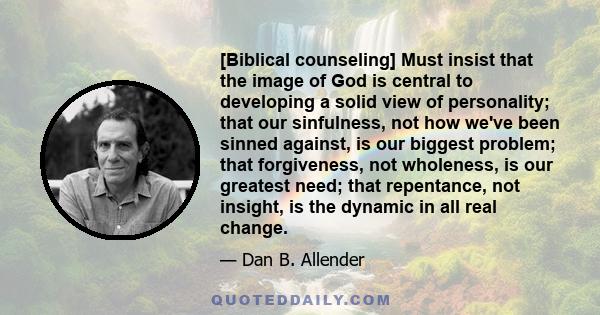 [Biblical counseling] Must insist that the image of God is central to developing a solid view of personality; that our sinfulness, not how we've been sinned against, is our biggest problem; that forgiveness, not