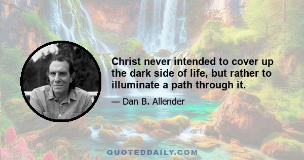 Christ never intended to cover up the dark side of life, but rather to illuminate a path through it.