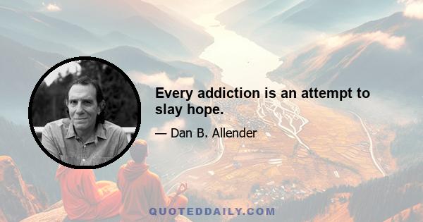 Every addiction is an attempt to slay hope.