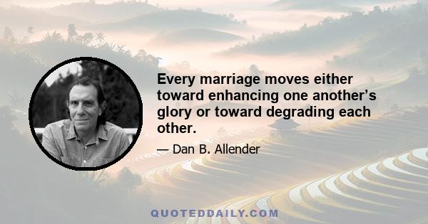 Every marriage moves either toward enhancing one another’s glory or toward degrading each other.