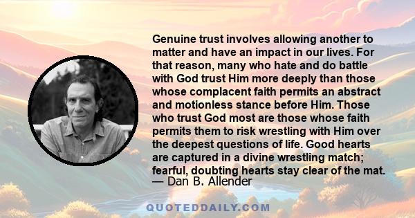 Genuine trust involves allowing another to matter and have an impact in our lives. For that reason, many who hate and do battle with God trust Him more deeply than those whose complacent faith permits an abstract and