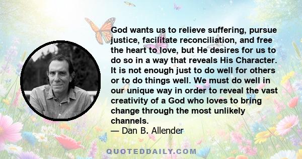 God wants us to relieve suffering, pursue justice, facilitate reconciliation, and free the heart to love, but He desires for us to do so in a way that reveals His Character. It is not enough just to do well for others