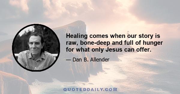 Healing comes when our story is raw, bone-deep and full of hunger for what only Jesus can offer.