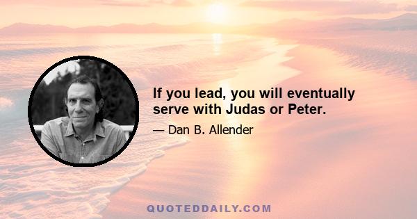 If you lead, you will eventually serve with Judas or Peter.