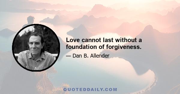 Love cannot last without a foundation of forgiveness.