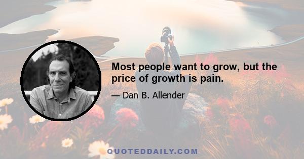 Most people want to grow, but the price of growth is pain.