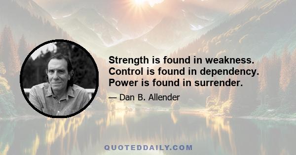 Strength is found in weakness. Control is found in dependency. Power is found in surrender.