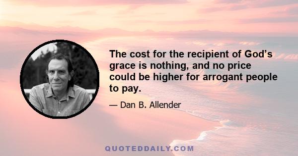 The cost for the recipient of God’s grace is nothing, and no price could be higher for arrogant people to pay.