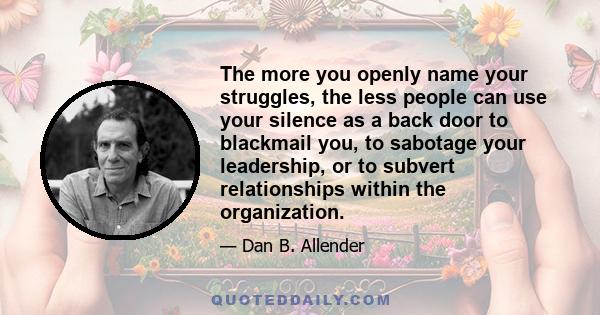 The more you openly name your struggles, the less people can use your silence as a back door to blackmail you, to sabotage your leadership, or to subvert relationships within the organization.