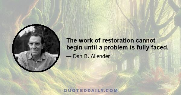 The work of restoration cannot begin until a problem is fully faced.