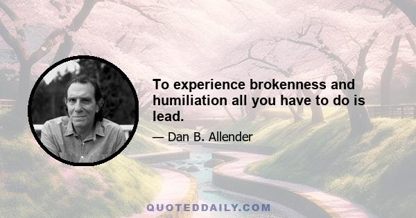 To experience brokenness and humiliation all you have to do is lead.