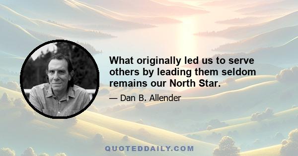 What originally led us to serve others by leading them seldom remains our North Star.