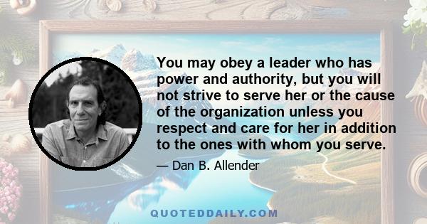 You may obey a leader who has power and authority, but you will not strive to serve her or the cause of the organization unless you respect and care for her in addition to the ones with whom you serve.