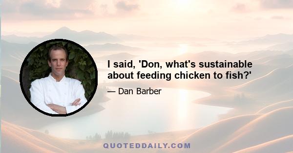 I said, 'Don, what's sustainable about feeding chicken to fish?'