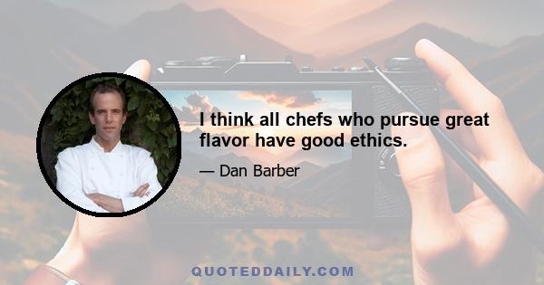 I think all chefs who pursue great flavor have good ethics.