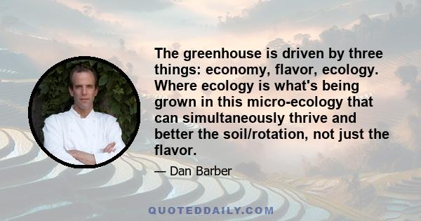 The greenhouse is driven by three things: economy, flavor, ecology. Where ecology is what's being grown in this micro-ecology that can simultaneously thrive and better the soil/rotation, not just the flavor.