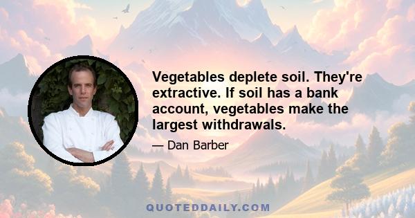 Vegetables deplete soil. They're extractive. If soil has a bank account, vegetables make the largest withdrawals.