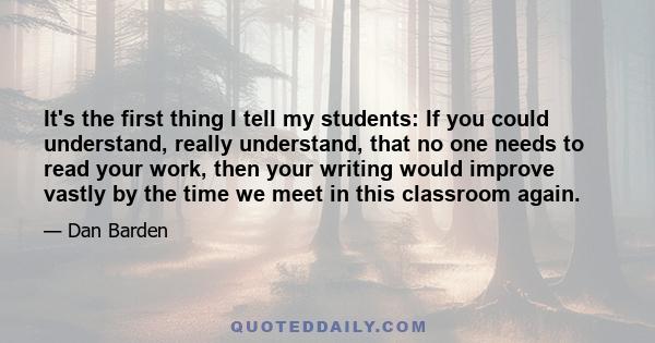 It's the first thing I tell my students: If you could understand, really understand, that no one needs to read your work, then your writing would improve vastly by the time we meet in this classroom again.