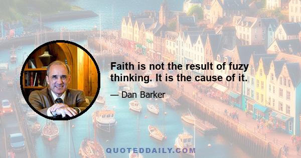 Faith is not the result of fuzy thinking. It is the cause of it.