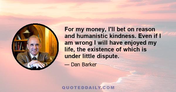 For my money, I'll bet on reason and humanistic kindness. Even if I am wrong I will have enjoyed my life, the existence of which is under little dispute.