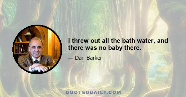 I threw out all the bath water, and there was no baby there.