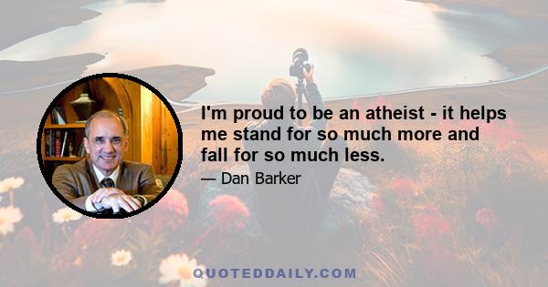 I'm proud to be an atheist - it helps me stand for so much more and fall for so much less.