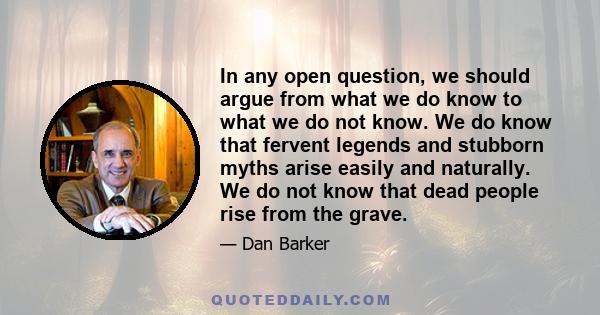 In any open question, we should argue from what we do know to what we do not know. We do know that fervent legends and stubborn myths arise easily and naturally. We do not know that dead people rise from the grave.