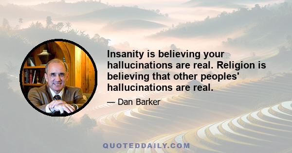 Insanity is believing your hallucinations are real. Religion is believing that other peoples' hallucinations are real.