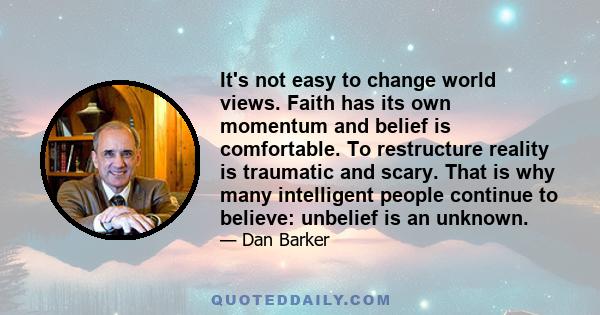 It's not easy to change world views. Faith has its own momentum and belief is comfortable. To restructure reality is traumatic and scary. That is why many intelligent people continue to believe: unbelief is an unknown.