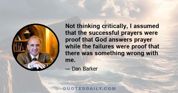 Not thinking critically, I assumed that the successful prayers were proof that God answers prayer while the failures were proof that there was something wrong with me.