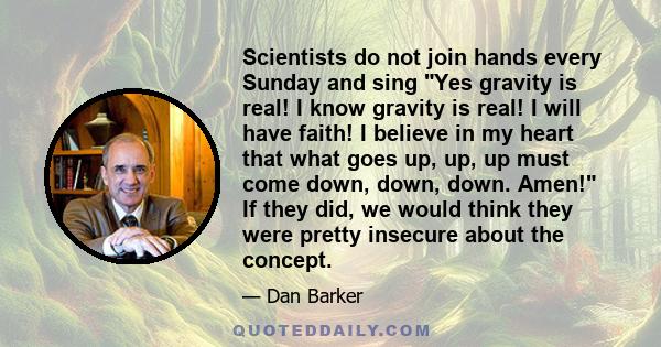 Scientists do not join hands every Sunday and sing Yes gravity is real! I know gravity is real! I will have faith! I believe in my heart that what goes up, up, up must come down, down, down. Amen! If they did, we would