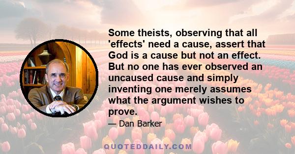 Some theists, observing that all 'effects' need a cause, assert that God is a cause but not an effect. But no one has ever observed an uncaused cause and simply inventing one merely assumes what the argument wishes to