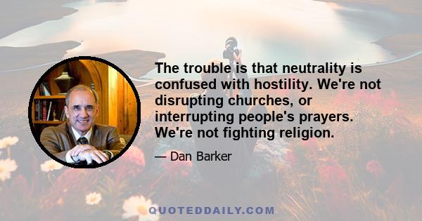 The trouble is that neutrality is confused with hostility. We're not disrupting churches, or interrupting people's prayers. We're not fighting religion.