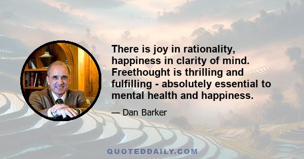 There is joy in rationality, happiness in clarity of mind. Freethought is thrilling and fulfilling - absolutely essential to mental health and happiness.