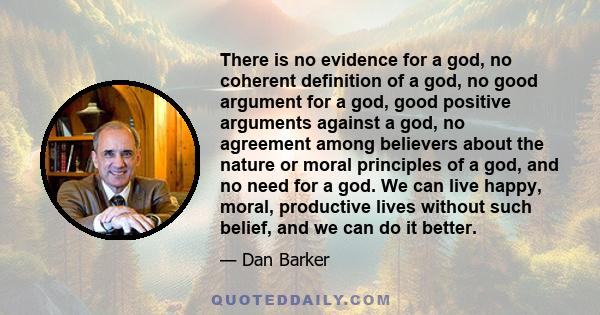 There is no evidence for a god, no coherent definition of a god, no good argument for a god, good positive arguments against a god, no agreement among believers about the nature or moral principles of a god, and no need 