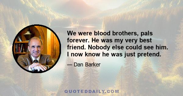 We were blood brothers, pals forever. He was my very best friend. Nobody else could see him. I now know he was just pretend.