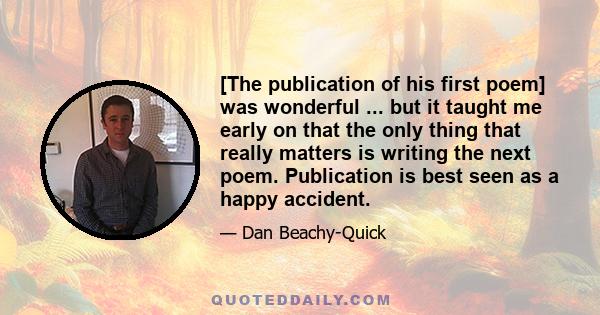 [The publication of his first poem] was wonderful ... but it taught me early on that the only thing that really matters is writing the next poem. Publication is best seen as a happy accident.