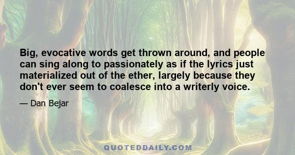 Big, evocative words get thrown around, and people can sing along to passionately as if the lyrics just materialized out of the ether, largely because they don't ever seem to coalesce into a writerly voice.