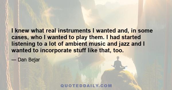 I knew what real instruments I wanted and, in some cases, who I wanted to play them. I had started listening to a lot of ambient music and jazz and I wanted to incorporate stuff like that, too.