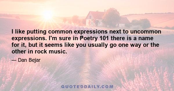 I like putting common expressions next to uncommon expressions. I'm sure in Poetry 101 there is a name for it, but it seems like you usually go one way or the other in rock music.