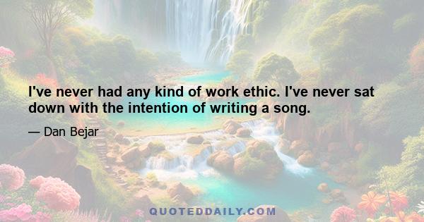 I've never had any kind of work ethic. I've never sat down with the intention of writing a song.