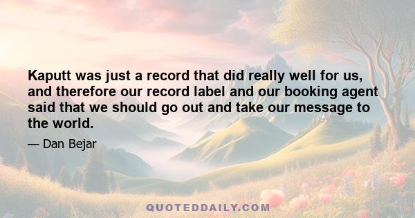 Kaputt was just a record that did really well for us, and therefore our record label and our booking agent said that we should go out and take our message to the world.