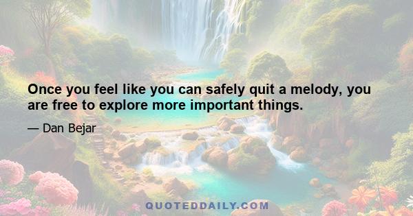 Once you feel like you can safely quit a melody, you are free to explore more important things.