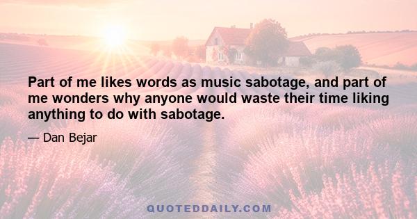 Part of me likes words as music sabotage, and part of me wonders why anyone would waste their time liking anything to do with sabotage.