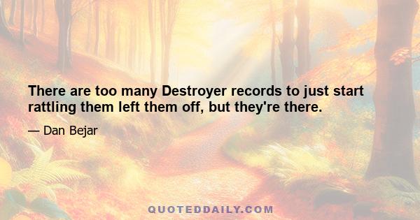 There are too many Destroyer records to just start rattling them left them off, but they're there.