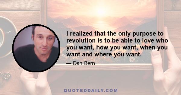 I realized that the only purpose to revolution is to be able to love who you want, how you want, when you want and where you want.