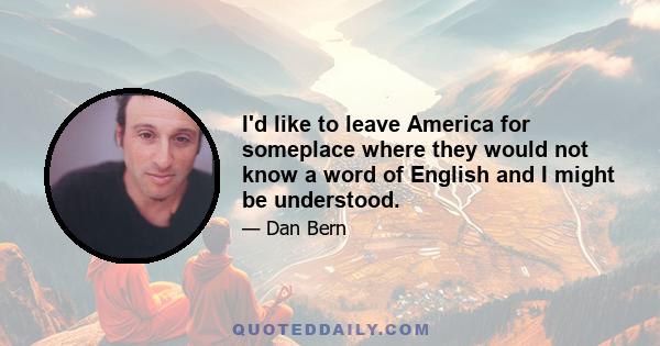 I'd like to leave America for someplace where they would not know a word of English and I might be understood.