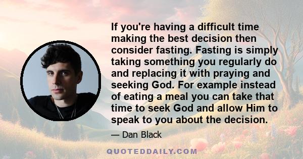 If you're having a difficult time making the best decision then consider fasting. Fasting is simply taking something you regularly do and replacing it with praying and seeking God. For example instead of eating a meal