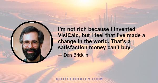 I'm not rich because I invented VisiCalc, but I feel that I've made a change in the world. That's a satisfaction money can't buy.