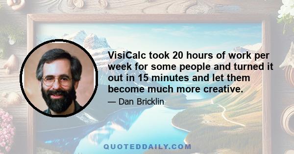 VisiCalc took 20 hours of work per week for some people and turned it out in 15 minutes and let them become much more creative.